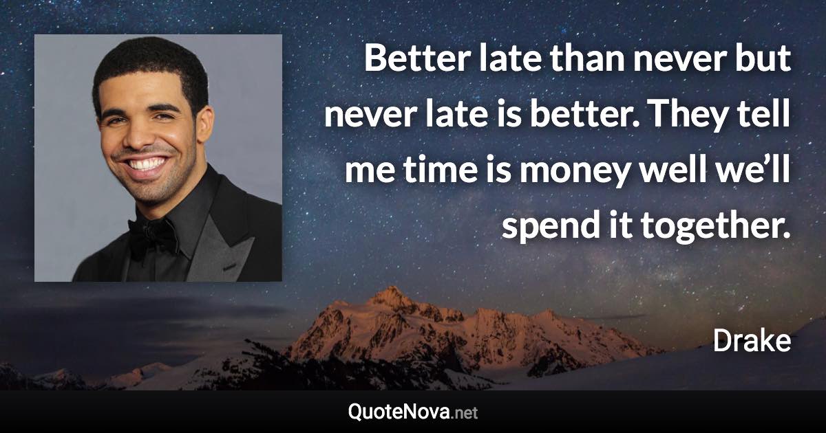 Better late than never but never late is better. They tell me time is money well we’ll spend it together. - Drake quote