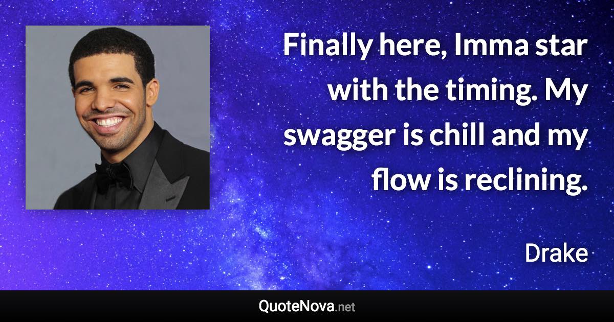 Finally here, Imma star with the timing. My swagger is chill and my flow is reclining. - Drake quote