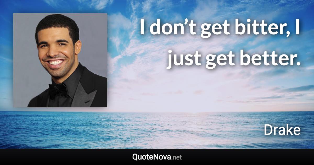 I don’t get bitter, I just get better. - Drake quote
