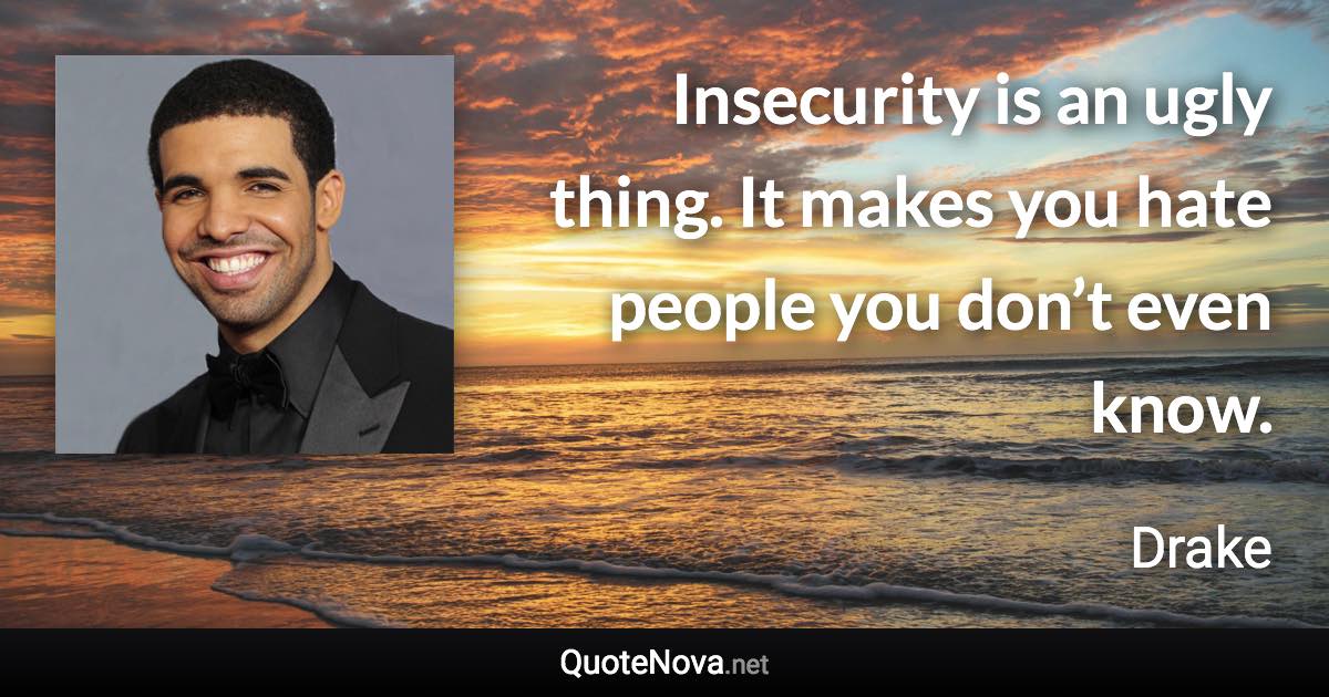 Insecurity is an ugly thing. It makes you hate people you don’t even know. - Drake quote