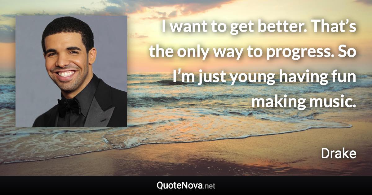 I want to get better. That’s the only way to progress. So I’m just young having fun making music. - Drake quote