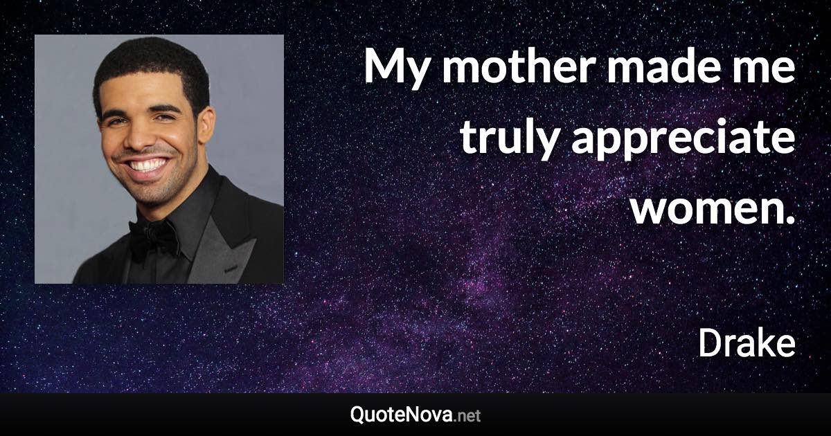 My mother made me truly appreciate women. - Drake quote