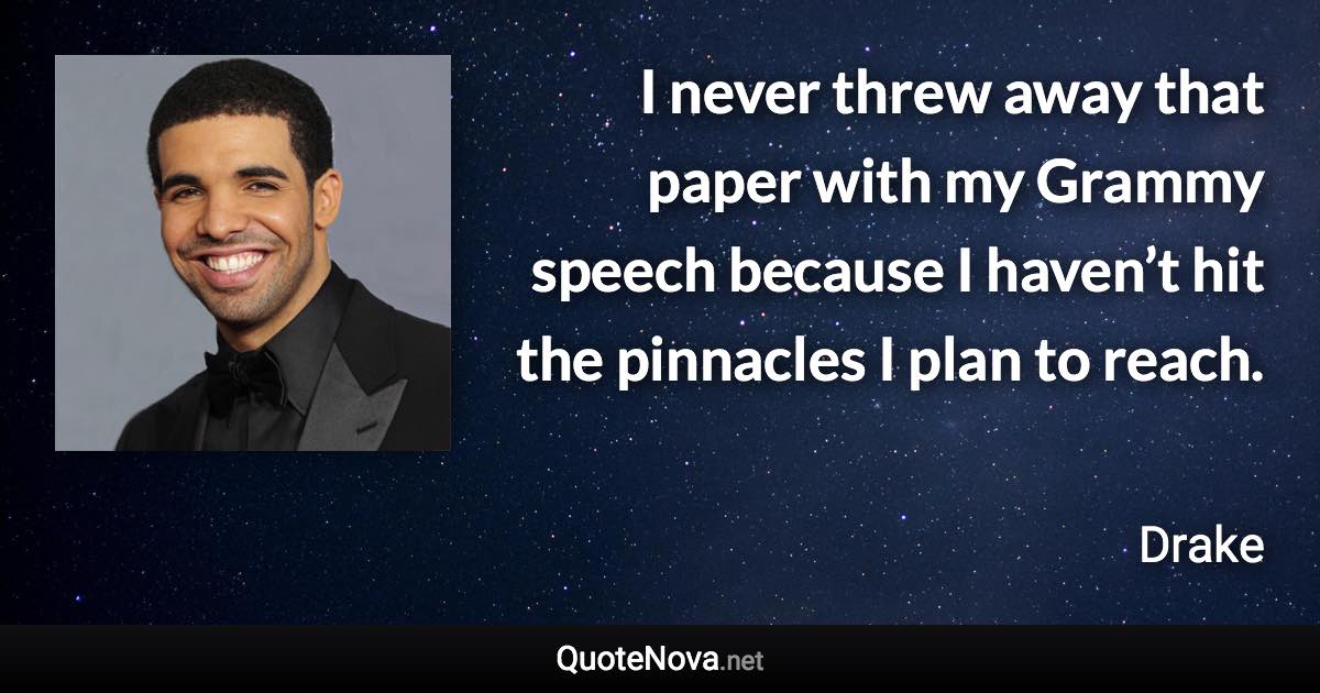I never threw away that paper with my Grammy speech because I haven’t hit the pinnacles I plan to reach. - Drake quote