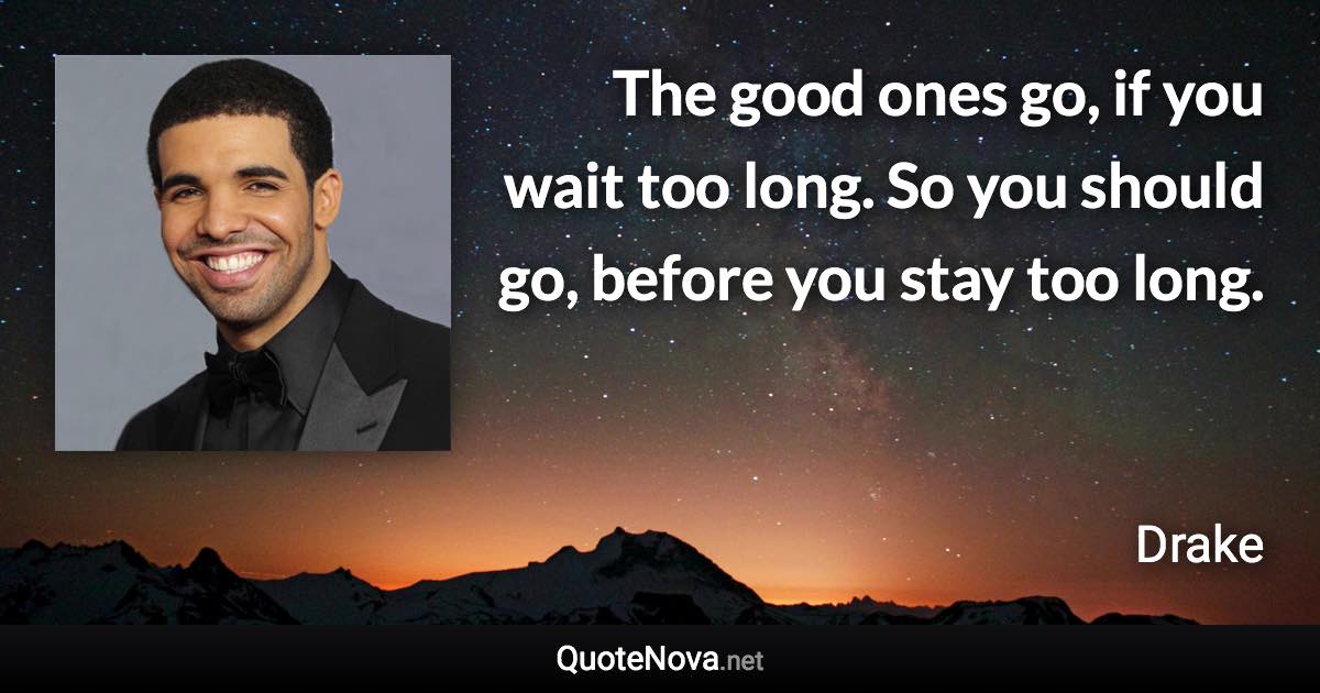 The good ones go, if you wait too long. So you should go, before you stay too long. - Drake quote