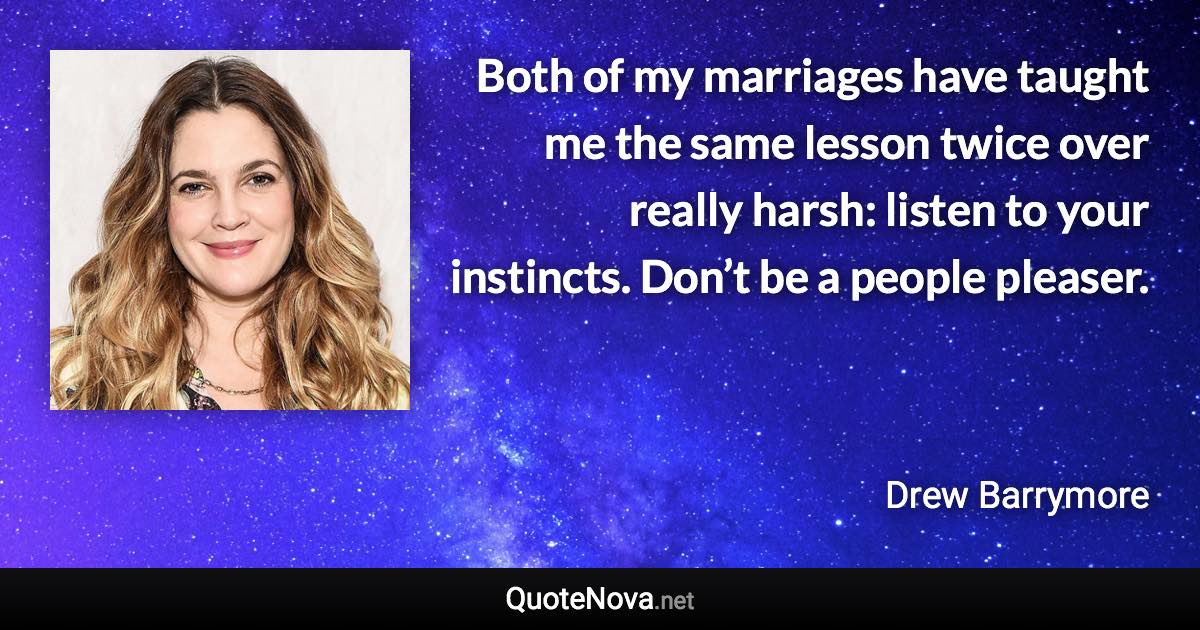 Both of my marriages have taught me the same lesson twice over really harsh: listen to your instincts. Don’t be a people pleaser. - Drew Barrymore quote