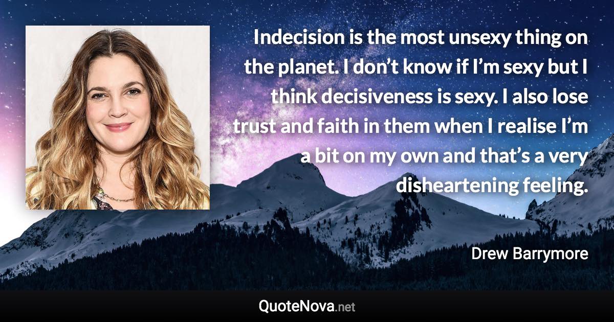 Indecision is the most unsexy thing on the planet. I don’t know if I’m sexy but I think decisiveness is sexy. I also lose trust and faith in them when I realise I’m a bit on my own and that’s a very disheartening feeling. - Drew Barrymore quote