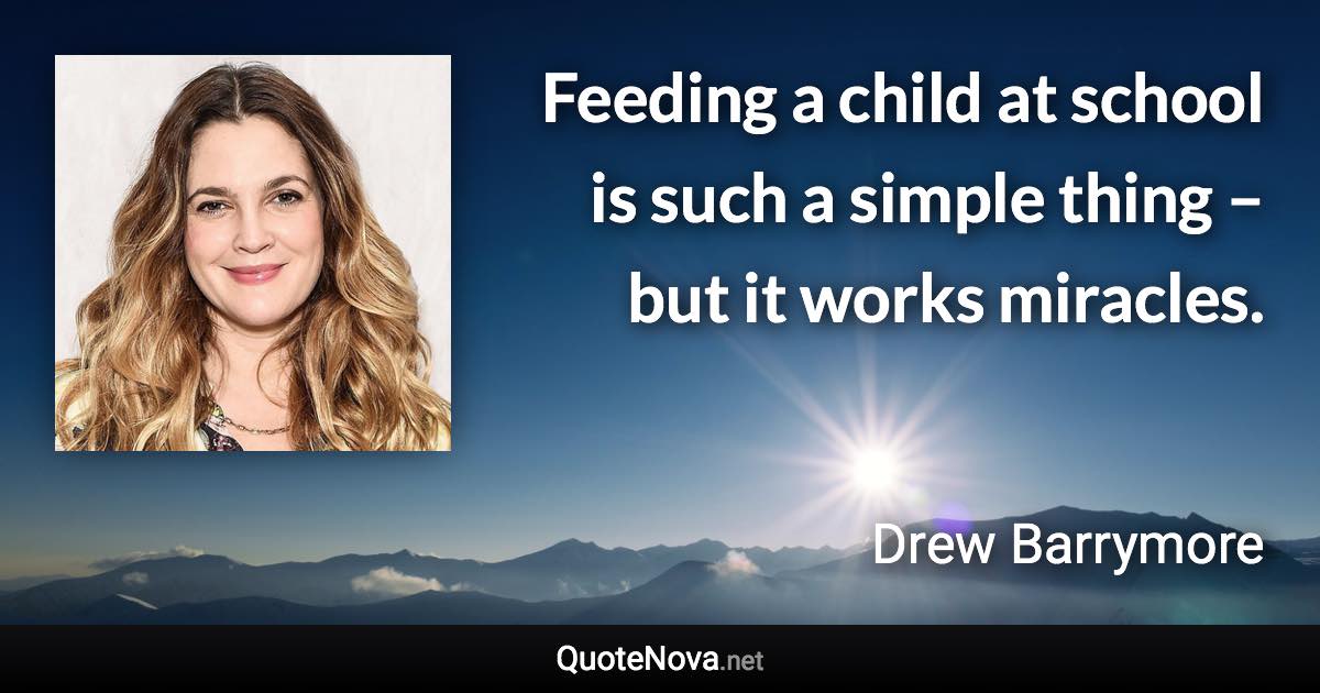 Feeding a child at school is such a simple thing – but it works miracles. - Drew Barrymore quote