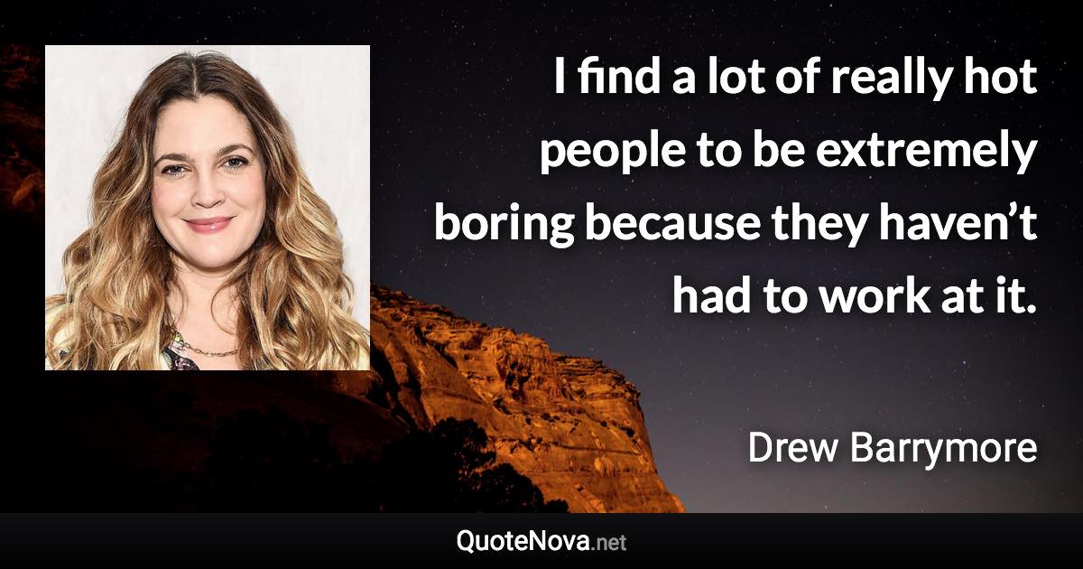I find a lot of really hot people to be extremely boring because they haven’t had to work at it. - Drew Barrymore quote