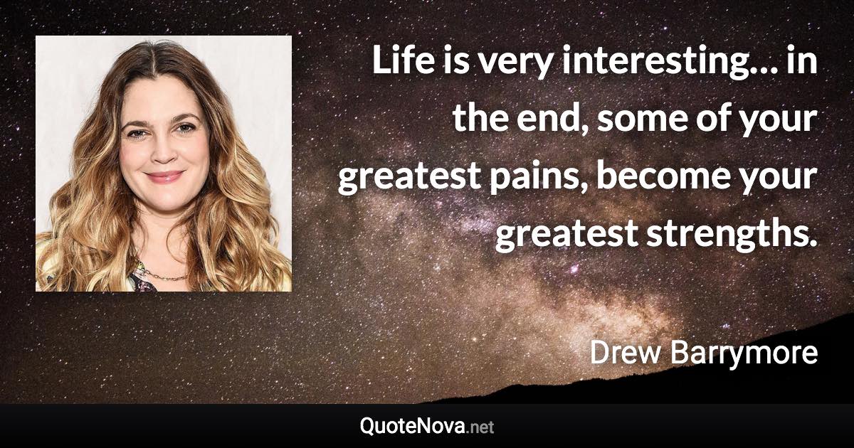 Life is very interesting… in the end, some of your greatest pains, become your greatest strengths. - Drew Barrymore quote