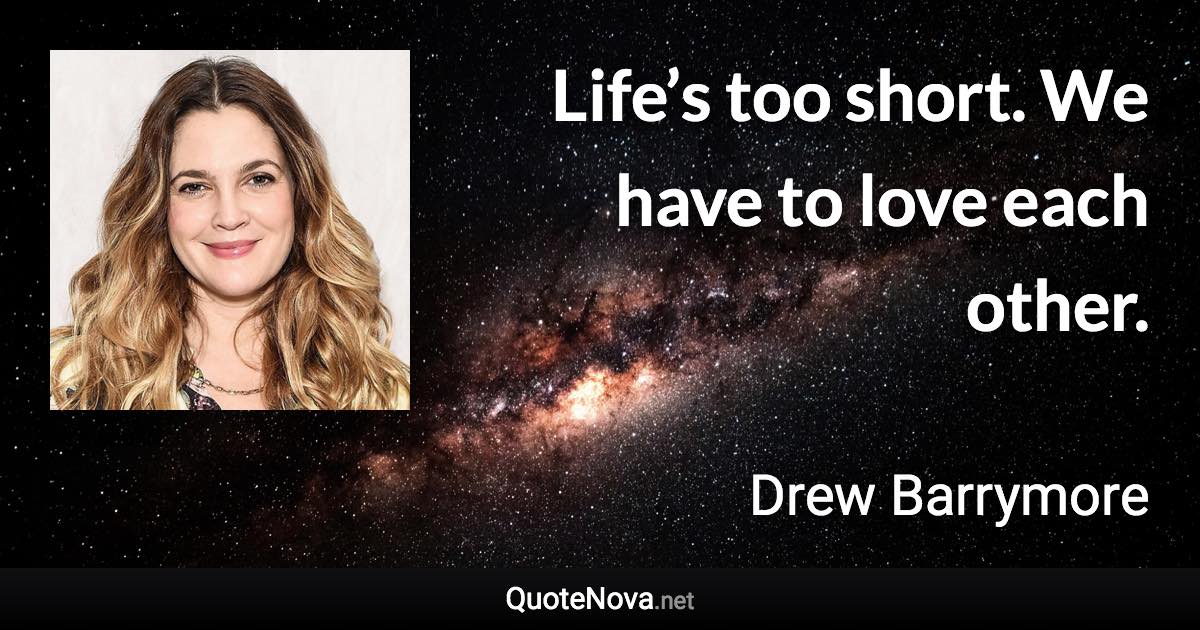 Life’s too short. We have to love each other. - Drew Barrymore quote