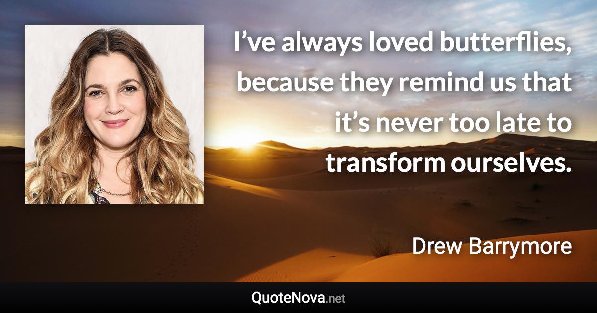 I’ve always loved butterflies, because they remind us that it’s never too late to transform ourselves. - Drew Barrymore quote