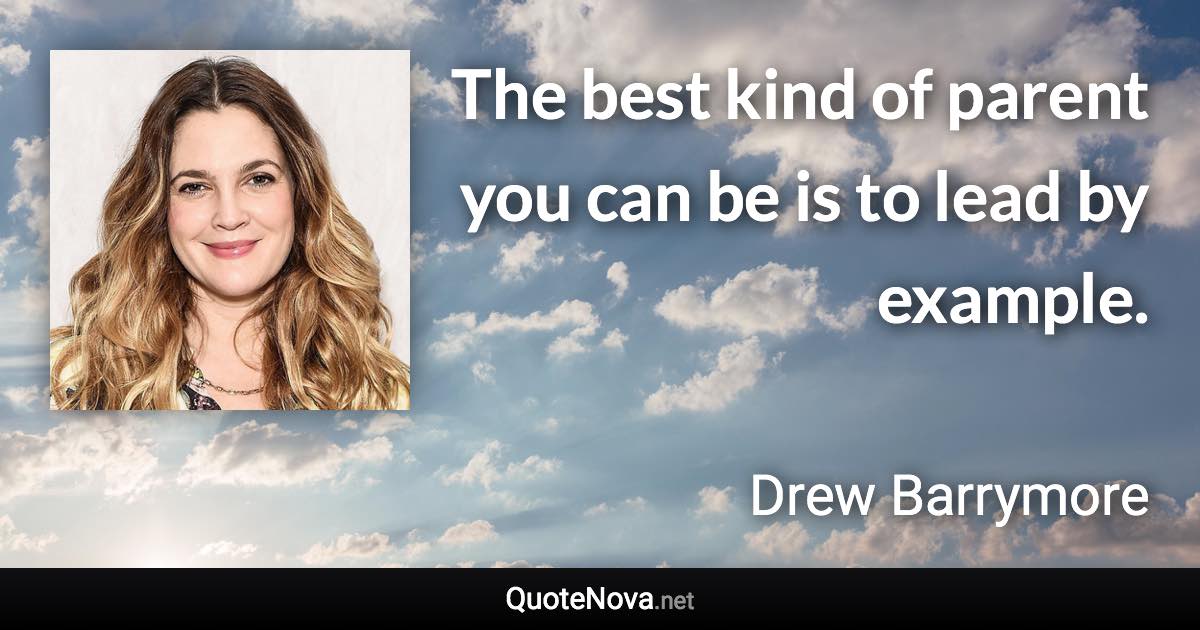 The best kind of parent you can be is to lead by example. - Drew Barrymore quote