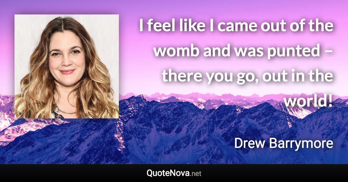 I feel like I came out of the womb and was punted – there you go, out in the world! - Drew Barrymore quote