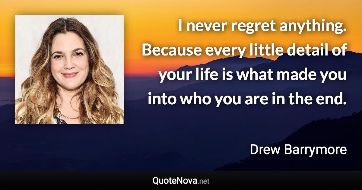 I never regret anything. Because every little detail of your life is what made you into who you are in the end. - Drew Barrymore quote