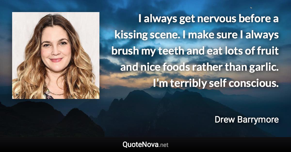 I always get nervous before a kissing scene. I make sure I always brush my teeth and eat lots of fruit and nice foods rather than garlic. I’m terribly self conscious. - Drew Barrymore quote