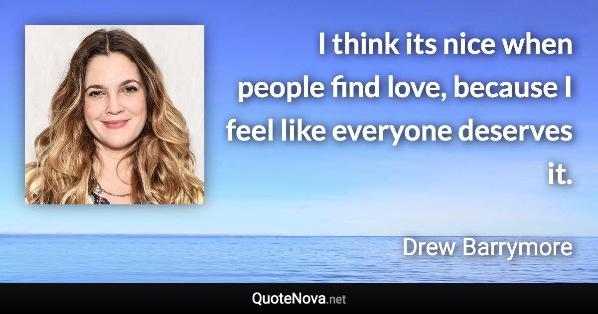 I think its nice when people find love, because I feel like everyone deserves it. - Drew Barrymore quote