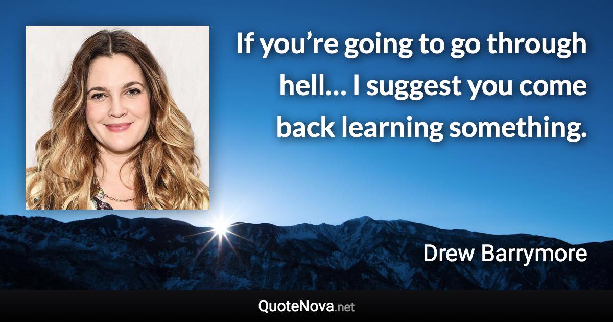 If you’re going to go through hell… I suggest you come back learning something. - Drew Barrymore quote