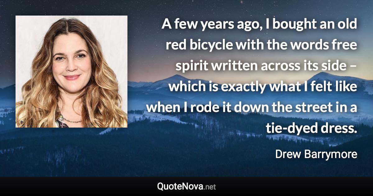 A few years ago, I bought an old red bicycle with the words free spirit written across its side – which is exactly what I felt like when I rode it down the street in a tie-dyed dress. - Drew Barrymore quote