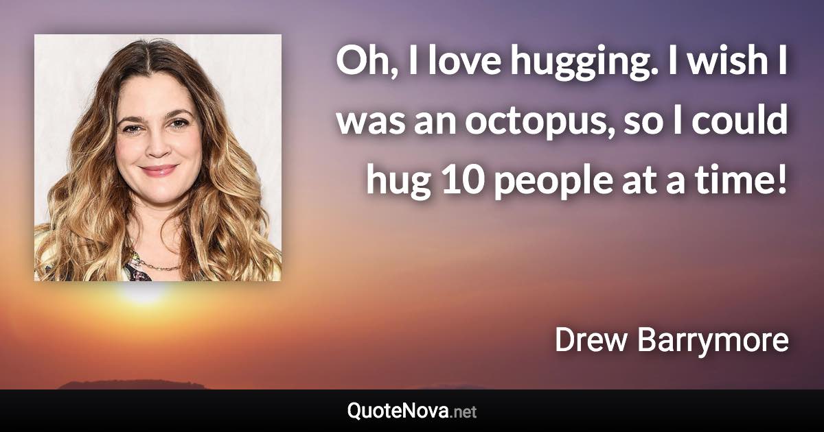 Oh, I love hugging. I wish I was an octopus, so I could hug 10 people at a time! - Drew Barrymore quote