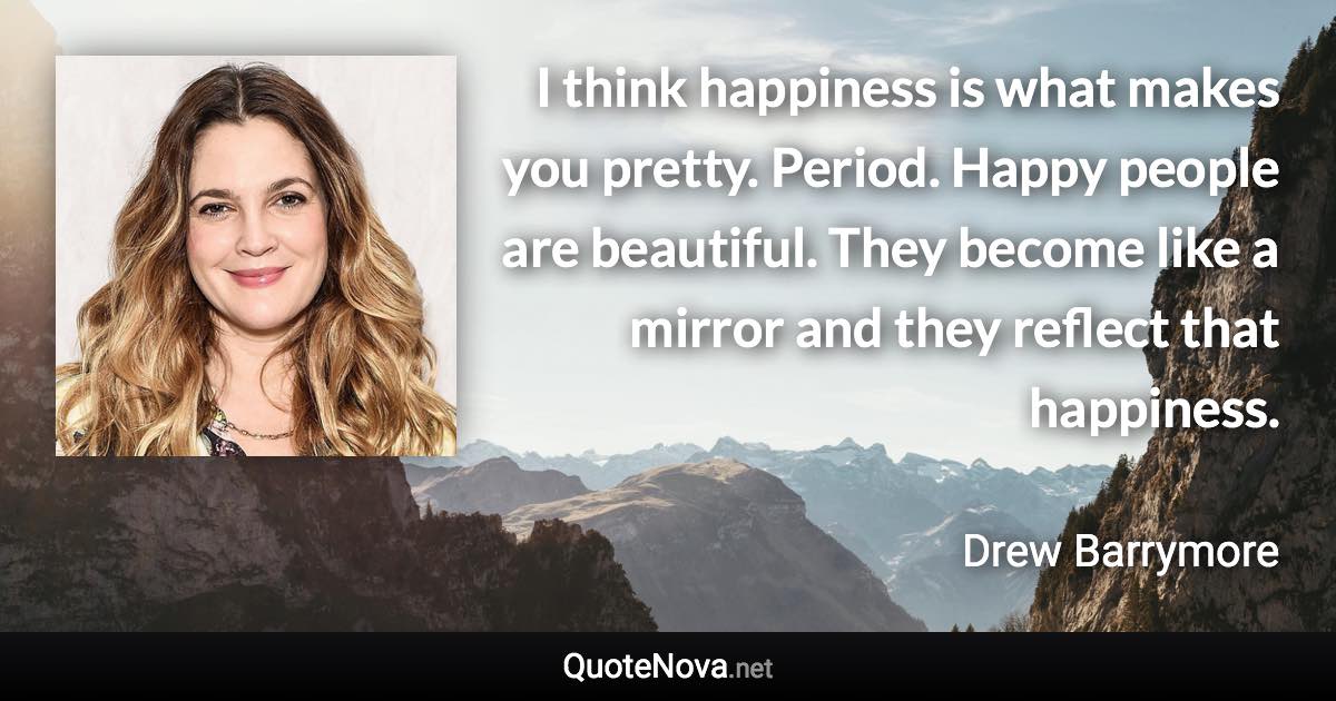 I think happiness is what makes you pretty. Period. Happy people are beautiful. They become like a mirror and they reflect that happiness. - Drew Barrymore quote