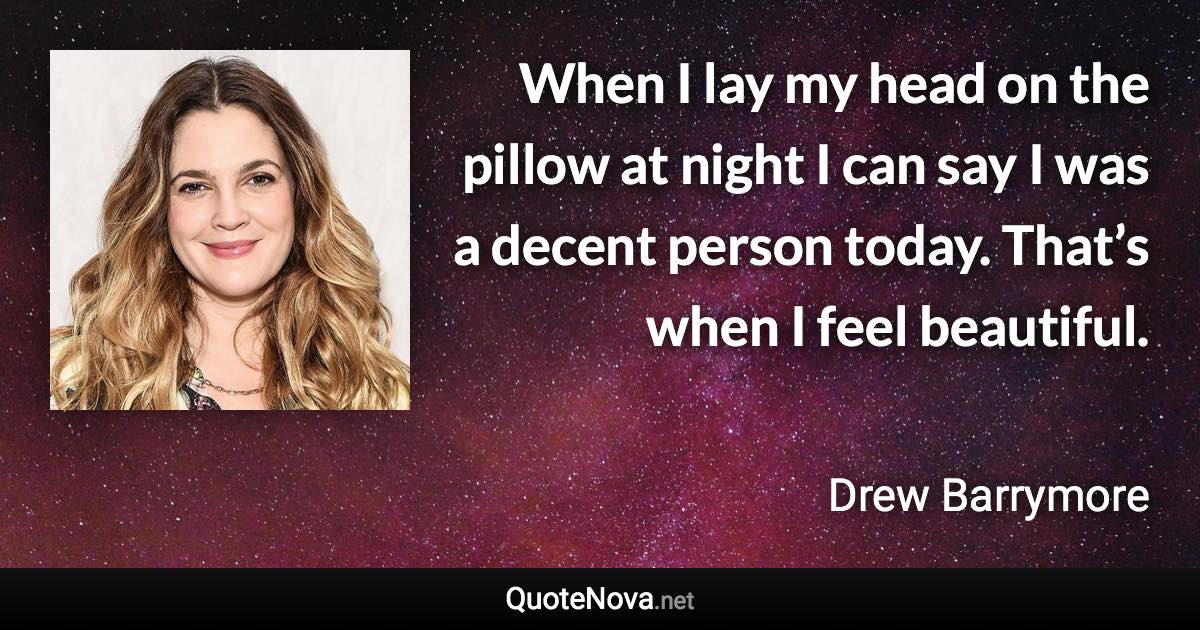 When I lay my head on the pillow at night I can say I was a decent person today. That’s when I feel beautiful. - Drew Barrymore quote