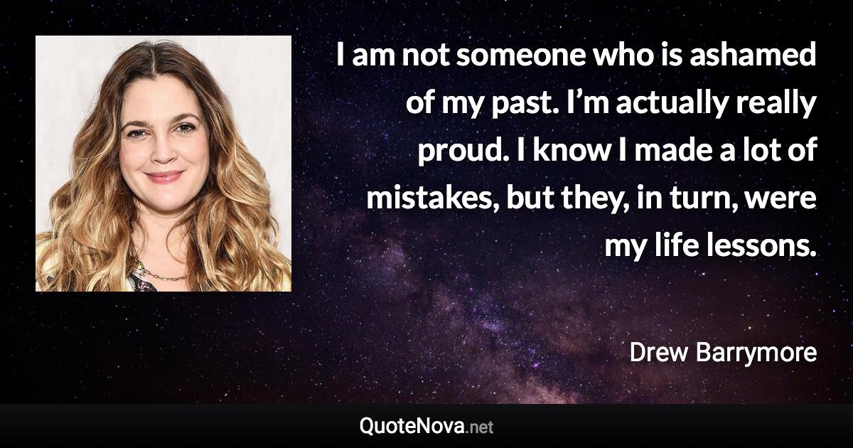 I am not someone who is ashamed of my past. I’m actually really proud. I know I made a lot of mistakes, but they, in turn, were my life lessons. - Drew Barrymore quote