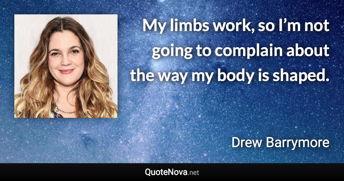 My limbs work, so I’m not going to complain about the way my body is shaped. - Drew Barrymore quote