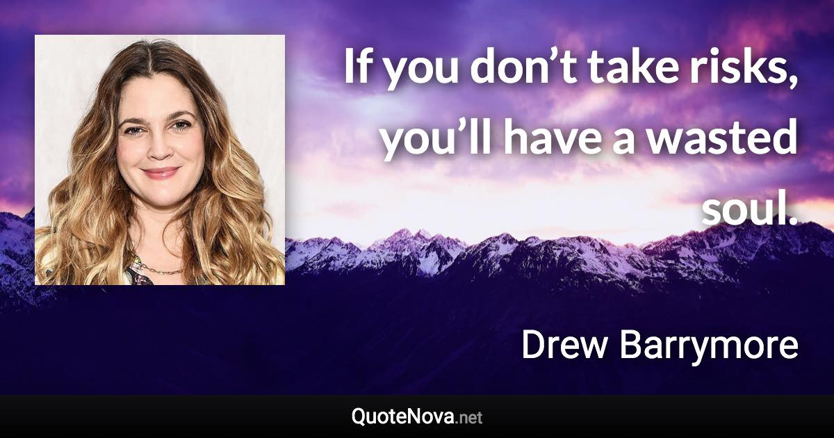If you don’t take risks, you’ll have a wasted soul. - Drew Barrymore quote