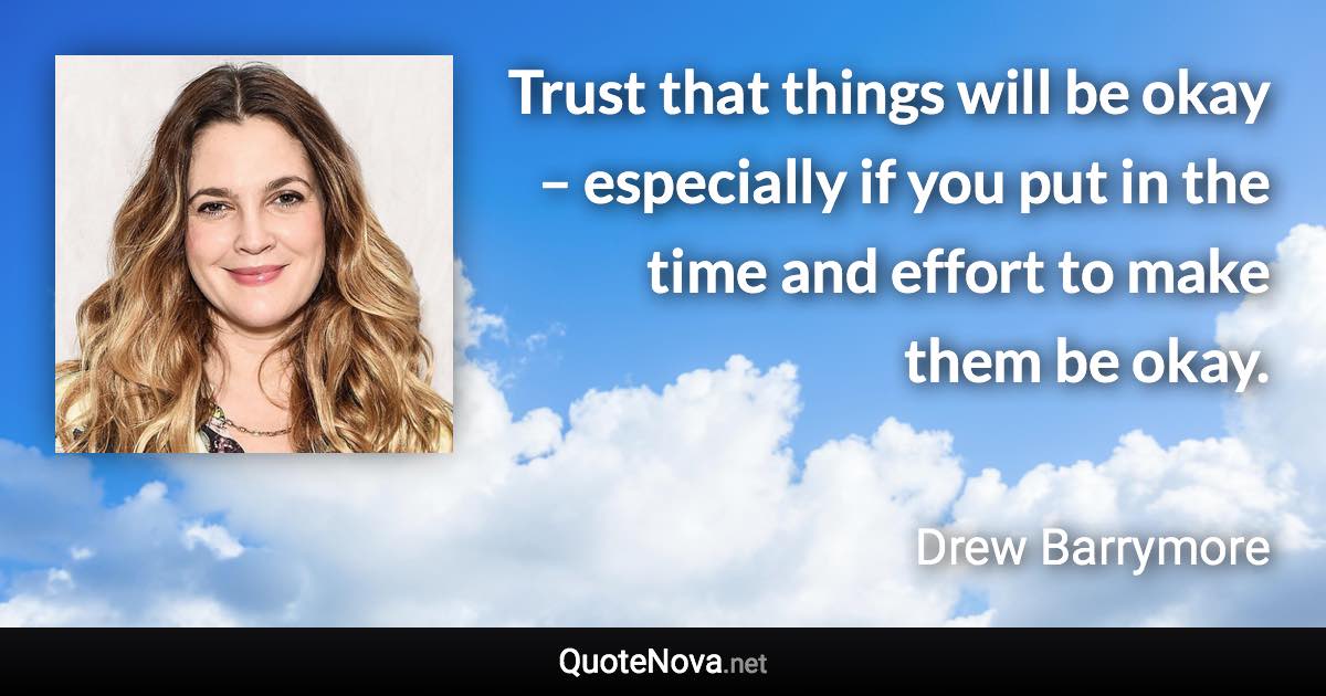 Trust that things will be okay – especially if you put in the time and effort to make them be okay. - Drew Barrymore quote