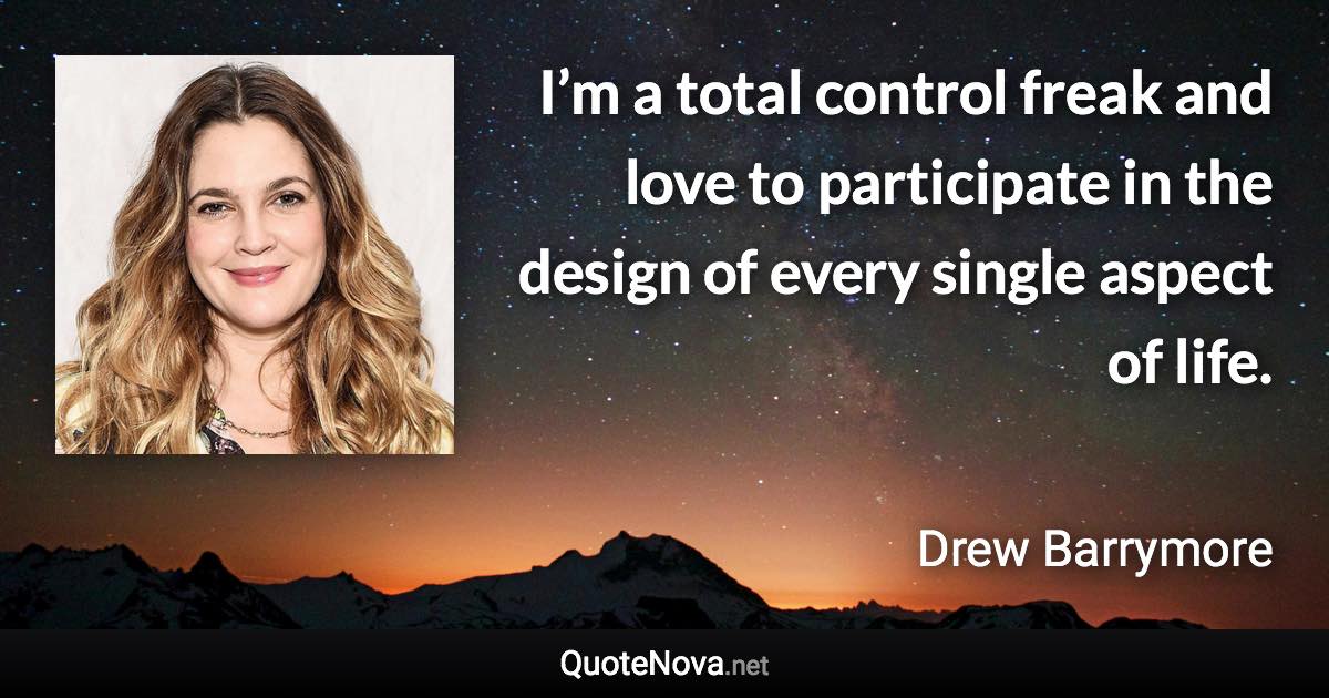 I’m a total control freak and love to participate in the design of every single aspect of life. - Drew Barrymore quote