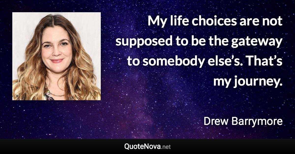 My life choices are not supposed to be the gateway to somebody else’s. That’s my journey. - Drew Barrymore quote