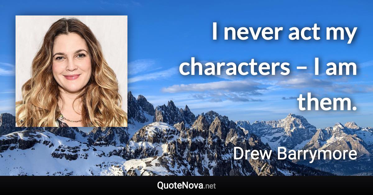 I never act my characters – I am them. - Drew Barrymore quote
