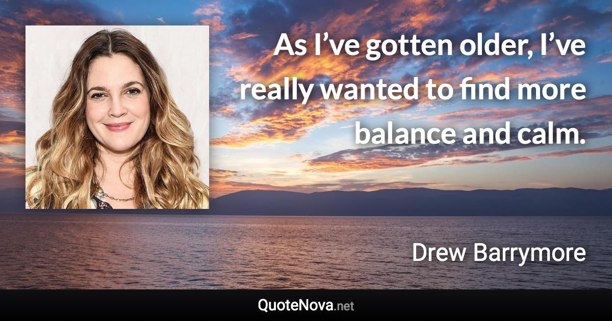 As I’ve gotten older, I’ve really wanted to find more balance and calm. - Drew Barrymore quote