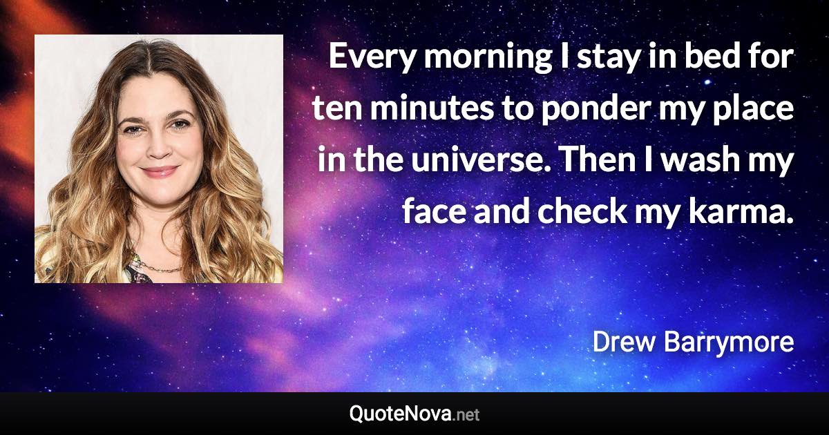 Every morning I stay in bed for ten minutes to ponder my place in the universe. Then I wash my face and check my karma. - Drew Barrymore quote