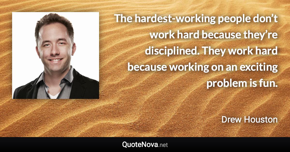 The hardest-working people don’t work hard because they’re disciplined. They work hard because working on an exciting problem is fun. - Drew Houston quote