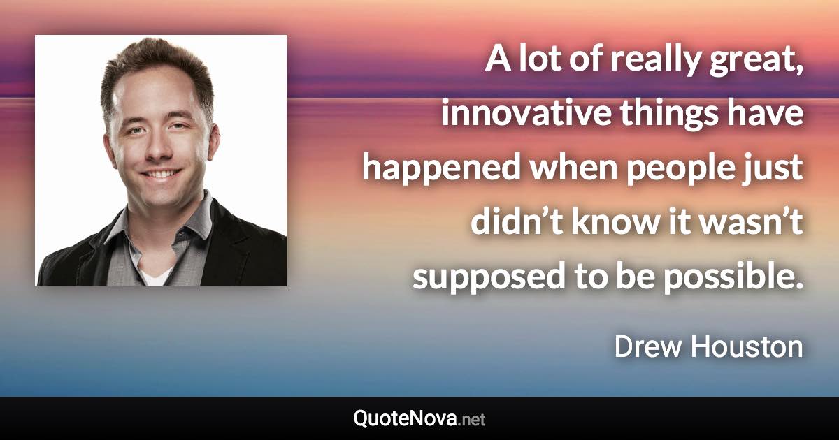 A lot of really great, innovative things have happened when people just didn’t know it wasn’t supposed to be possible. - Drew Houston quote