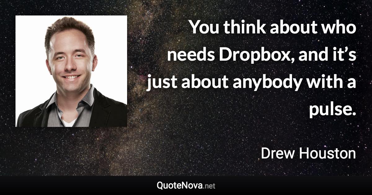 You think about who needs Dropbox, and it’s just about anybody with a pulse. - Drew Houston quote