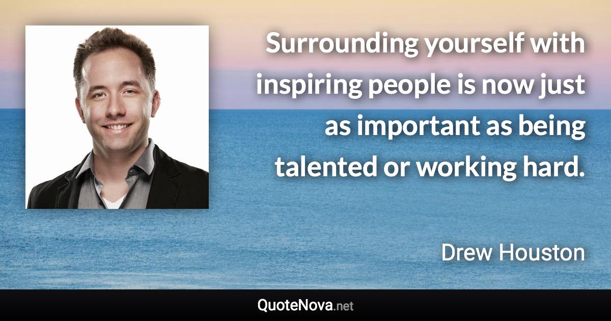 Surrounding yourself with inspiring people is now just as important as being talented or working hard. - Drew Houston quote