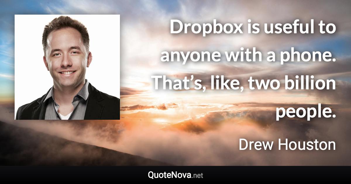 Dropbox is useful to anyone with a phone. That’s, like, two billion people. - Drew Houston quote