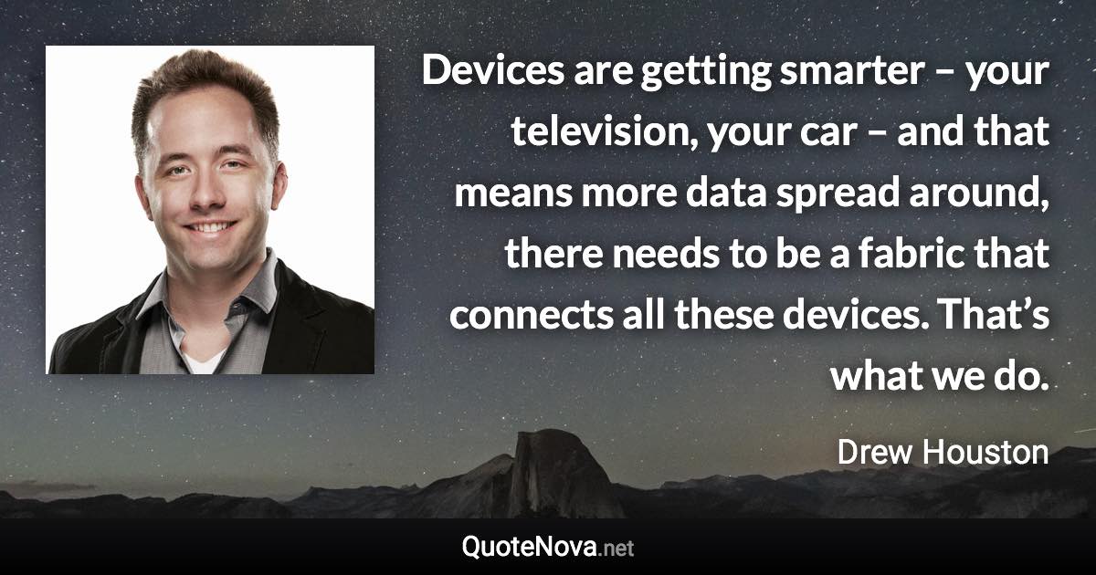 Devices are getting smarter – your television, your car – and that means more data spread around, there needs to be a fabric that connects all these devices. That’s what we do. - Drew Houston quote