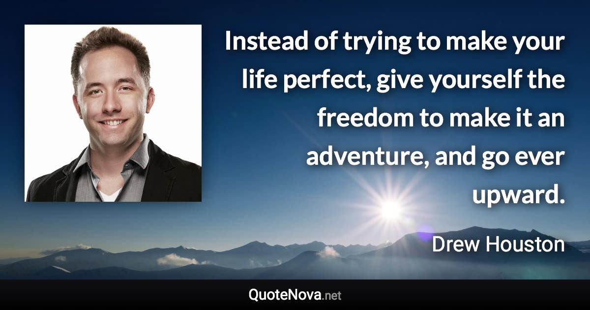 Instead of trying to make your life perfect, give yourself the freedom to make it an adventure, and go ever upward. - Drew Houston quote