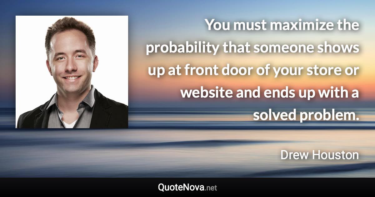 You must maximize the probability that someone shows up at front door of your store or website and ends up with a solved problem. - Drew Houston quote