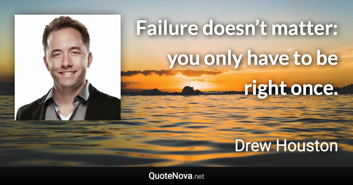 Failure doesn’t matter: you only have to be right once. - Drew Houston quote