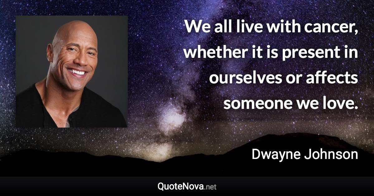 We all live with cancer, whether it is present in ourselves or affects someone we love. - Dwayne Johnson quote