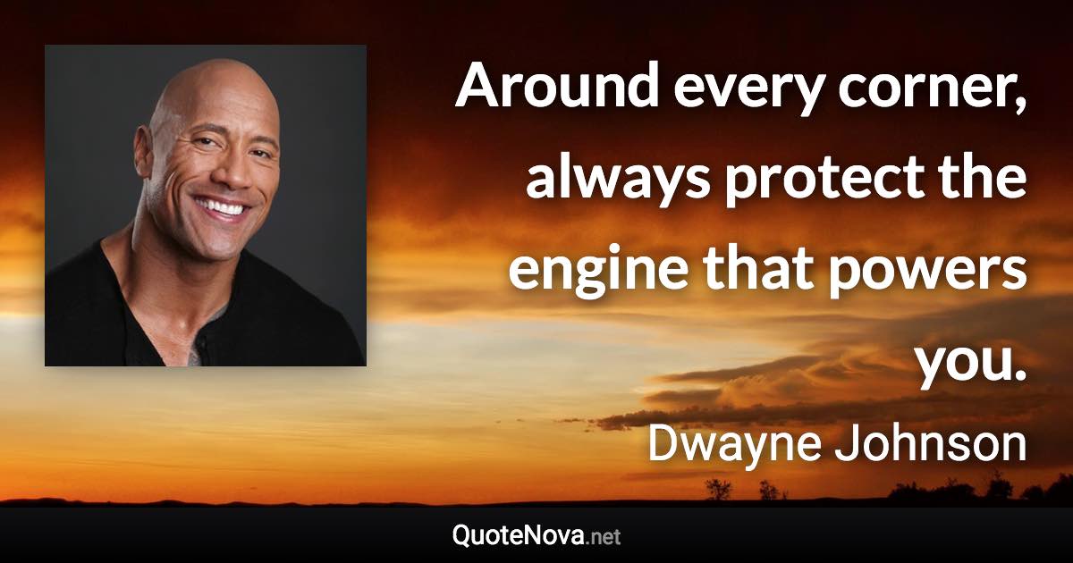 Around every corner, always protect the engine that powers you. - Dwayne Johnson quote