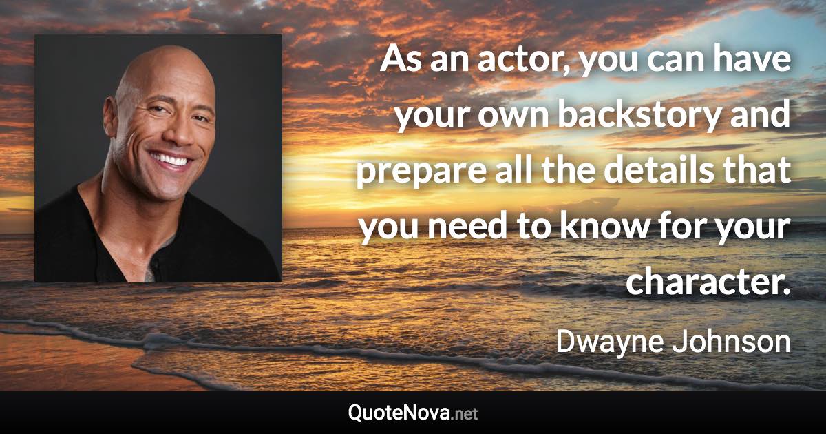 As an actor, you can have your own backstory and prepare all the details that you need to know for your character. - Dwayne Johnson quote