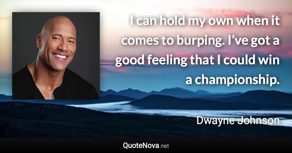 I can hold my own when it comes to burping. I’ve got a good feeling that I could win a championship. - Dwayne Johnson quote