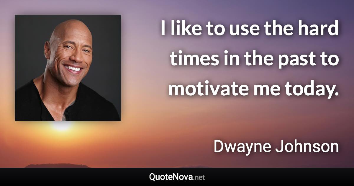 I like to use the hard times in the past to motivate me today. - Dwayne Johnson quote