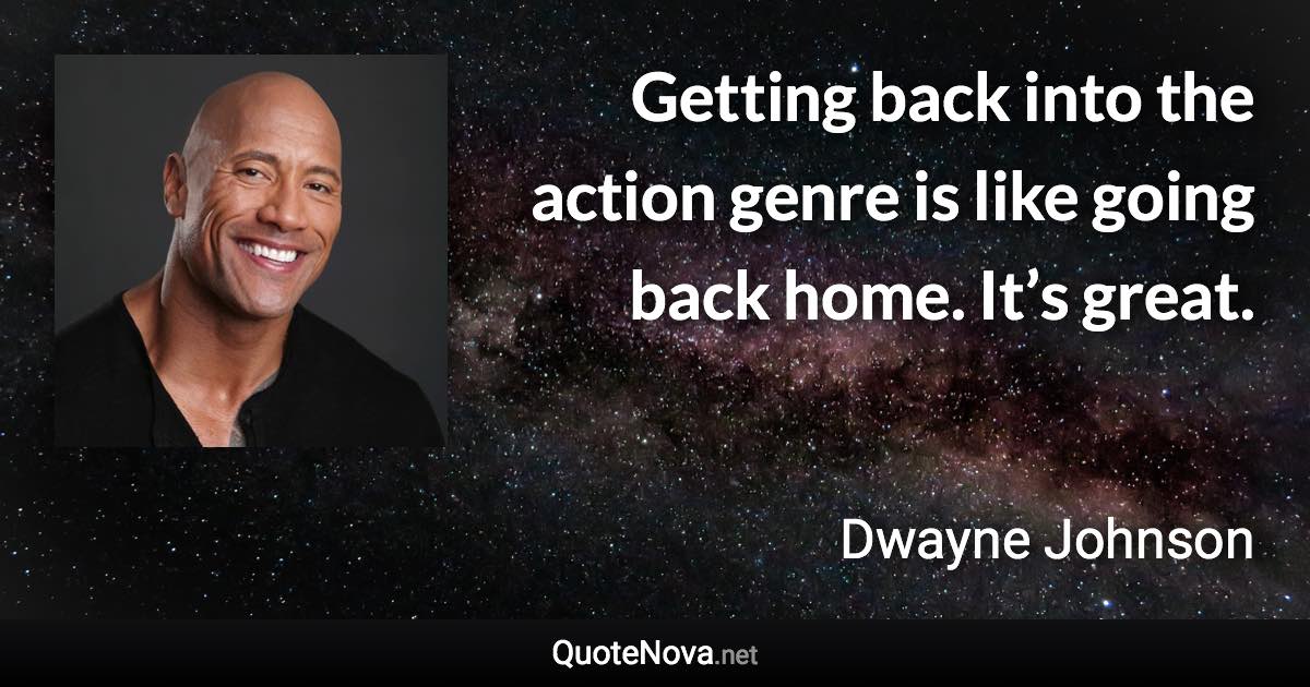 Getting back into the action genre is like going back home. It’s great. - Dwayne Johnson quote