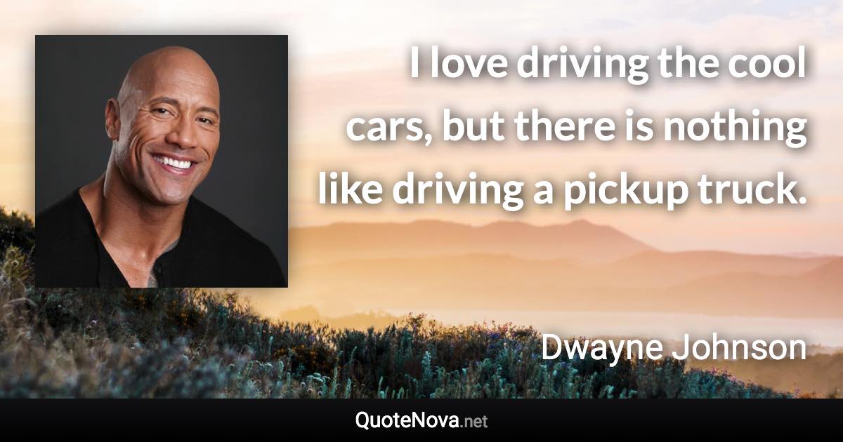 I love driving the cool cars, but there is nothing like driving a pickup truck. - Dwayne Johnson quote